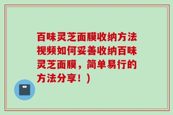 百味灵芝面膜收纳方法视频如何妥善收纳百味灵芝面膜，简单易行的方法分享！)