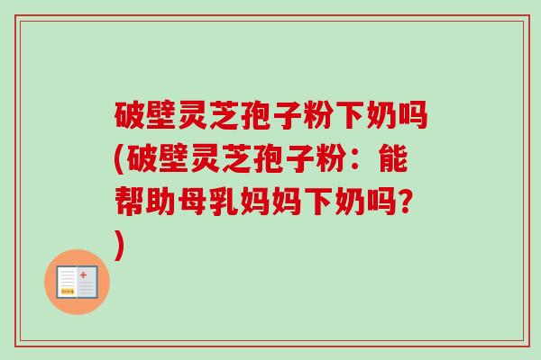 破壁灵芝孢子粉下奶吗(破壁灵芝孢子粉：能帮助母乳妈妈下奶吗？)