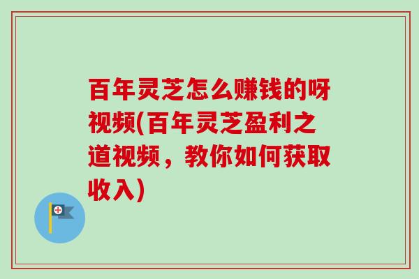 百年灵芝怎么赚钱的呀视频(百年灵芝盈利之道视频,教你如何获取收入) 百年灵芝怎么赚钱的呀视频(百年灵芝盈利之道视频,教你如何获取收入)