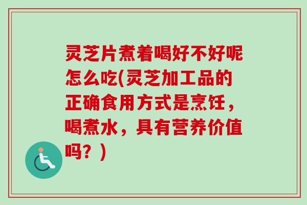 灵芝片煮着喝好不好呢怎么吃(灵芝加工品的正确食用方式是烹饪，喝煮水，具有营养价值吗？)
