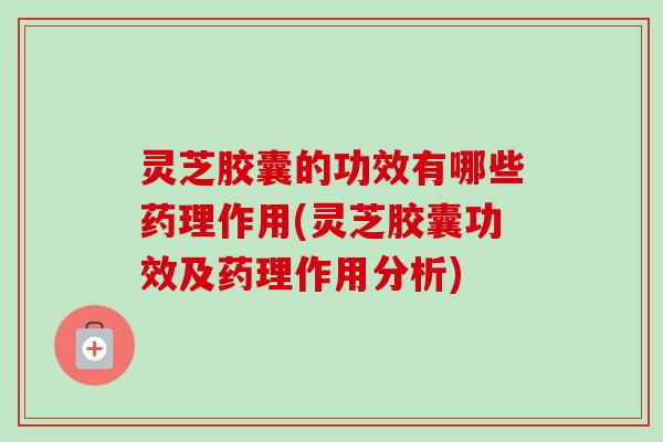 灵芝胶囊的功效有哪些药理作用(灵芝胶囊功效及药理作用分析) 灵芝胶囊的功效有哪些药理作用(灵芝胶囊功效及药理作用分析)