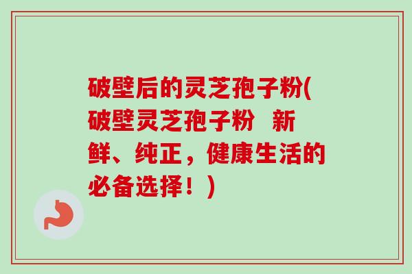 破壁后的灵芝孢子粉(破壁灵芝孢子粉  新鲜、纯正，健康生活的必备选择！)