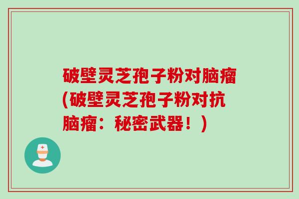破壁灵芝孢子粉对脑瘤(破壁灵芝孢子粉对抗脑瘤:秘密武器!) 破壁灵芝孢子粉对脑瘤(破壁灵芝孢子粉对抗脑瘤:秘密武器!)