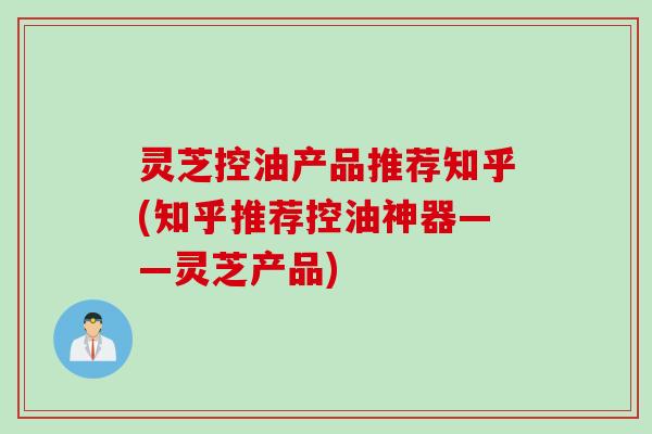 灵芝控油产品推荐知乎(知乎推荐控油神器——灵芝产品)
