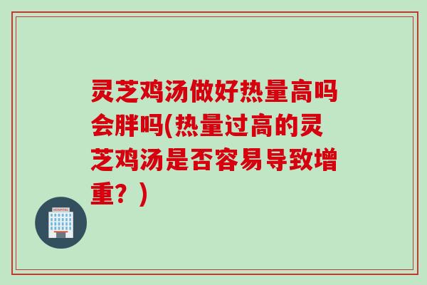 灵芝鸡汤做好热量高吗会胖吗(热量过高的灵芝鸡汤是否容易导致增重？)