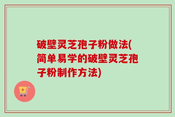 破壁灵芝孢子粉做法(简单易学的破壁灵芝孢子粉制作方法)