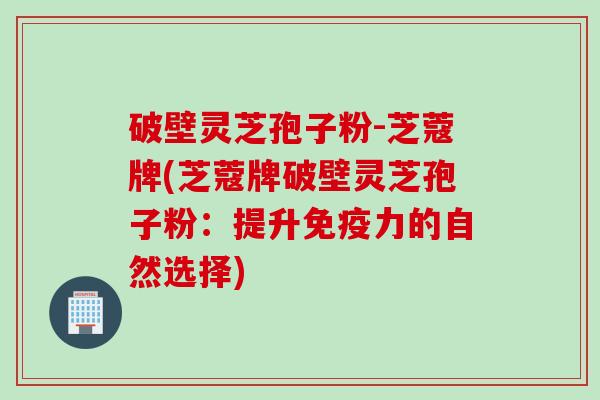 破壁灵芝孢子粉-芝蔻牌(芝蔻牌破壁灵芝孢子粉：提升免疫力的自然选择)