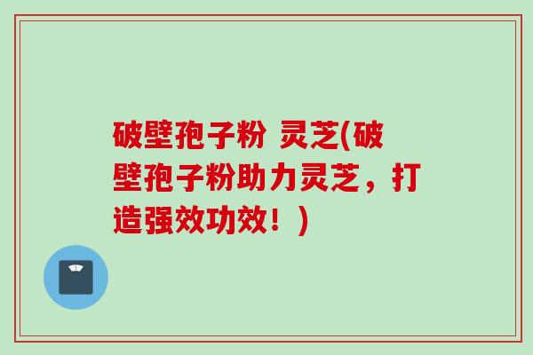 破壁孢子粉 灵芝(破壁孢子粉助力灵芝，打造强效功效！)