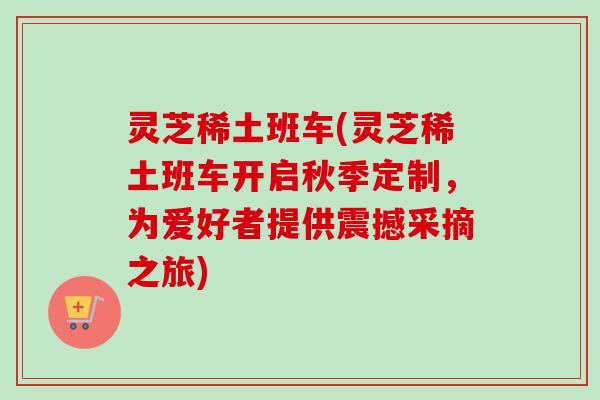 灵芝稀土班车(灵芝稀土班车开启秋季定制，为爱好者提供震撼采摘之旅)