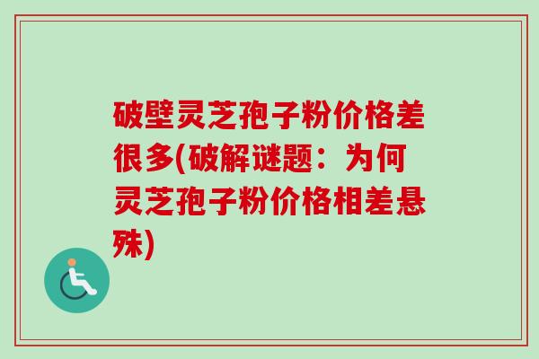破壁灵芝孢子粉价格差很多(破解谜题：为何灵芝孢子粉价格相差悬殊)
