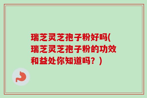 瑞芝灵芝孢子粉好吗(瑞芝灵芝孢子粉的功效和益处你知道吗？)