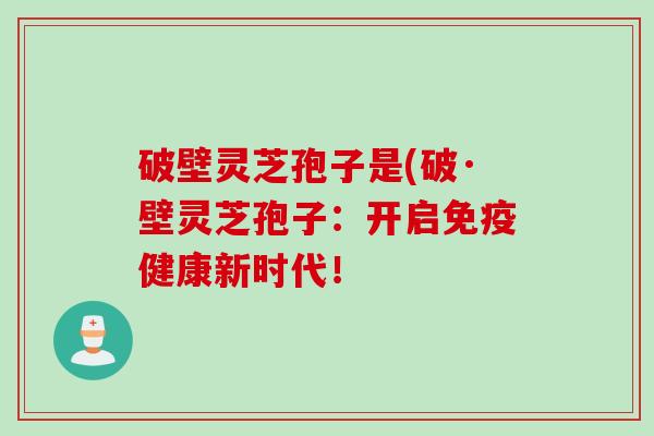 破壁灵芝孢子是(破·壁灵芝孢子：开启免疫健康新时代！