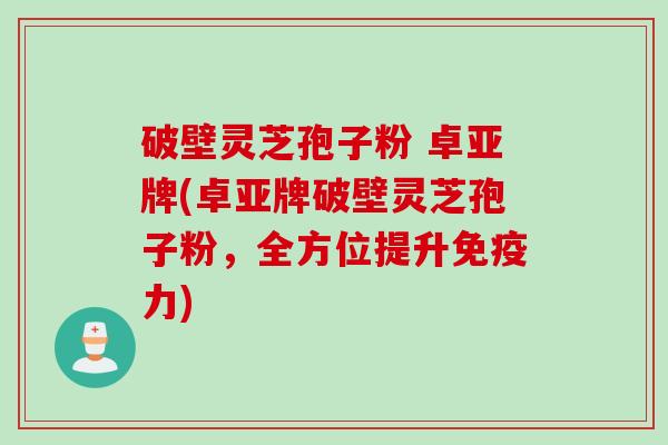 破壁灵芝孢子粉 卓亚牌(卓亚牌破壁灵芝孢子粉，全方位提升免疫力)