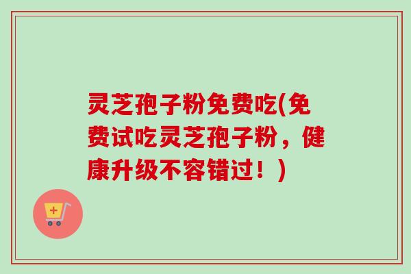 灵芝孢子粉免费吃(免费试吃灵芝孢子粉，健康升级不容错过！)
