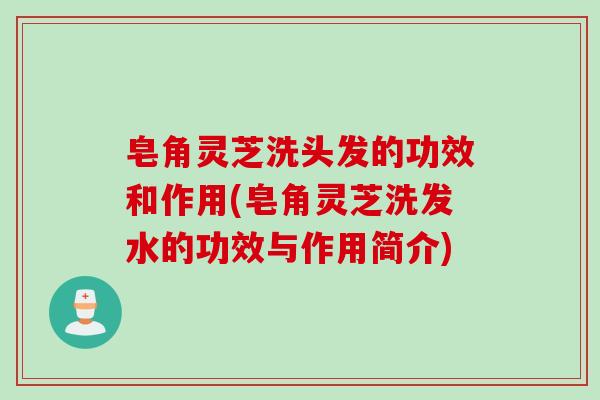皂角灵芝洗头发的功效和作用(皂角灵芝洗发水的功效与作用简介) 皂角灵芝洗头发的功效和作用(皂角灵芝洗发水的功效与作用简介)