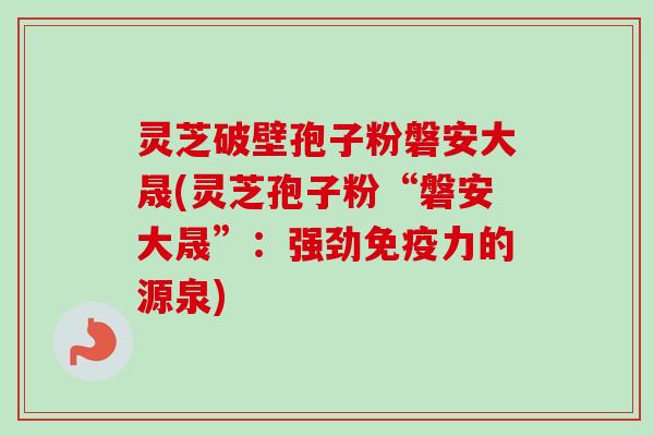 灵芝破壁孢子粉磐安大晟(灵芝孢子粉“磐安大晟”：强劲免疫力的源泉)