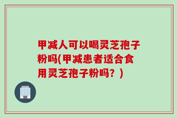 甲减人可以喝灵芝孢子粉吗(甲减患者适合食用灵芝孢子粉吗？)