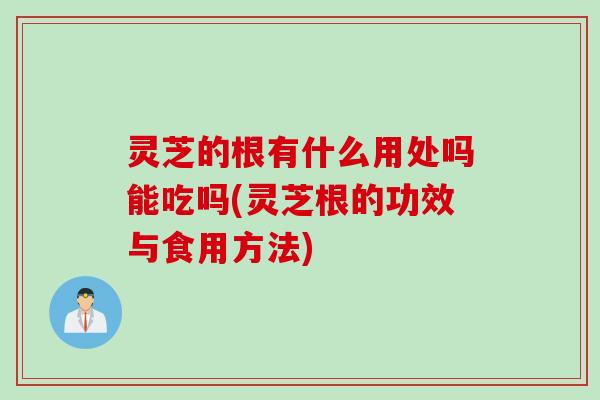 灵芝的根有什么用处吗能吃吗(灵芝根的功效与食用方法)