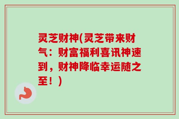 灵芝财神(灵芝带来财气：财富福利喜讯神速到，财神降临幸运随之至！)