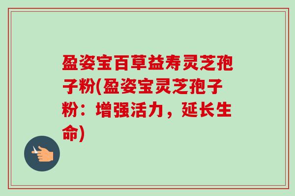 盈姿宝百草益寿灵芝孢子粉(盈姿宝灵芝孢子粉:增强活力,延长生命) 盈姿宝百草益寿灵芝孢子粉(盈姿宝灵芝孢子粉:增强活力,延长生命)