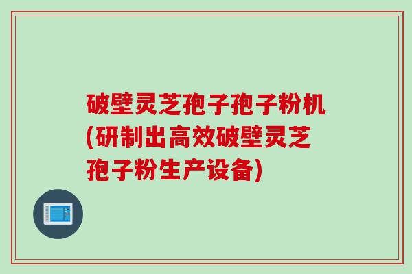 破壁灵芝孢子孢子粉机(研制出高效破壁灵芝孢子粉生产设备)