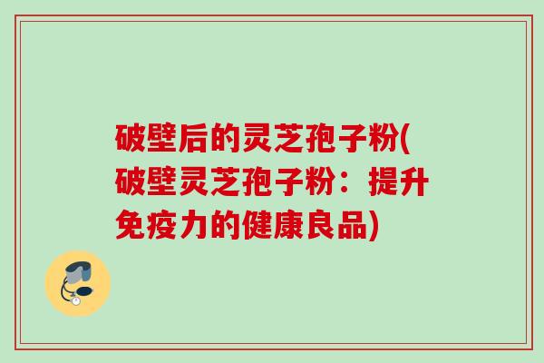 破壁后的灵芝孢子粉(破壁灵芝孢子粉:提升免疫力的健康良品) 破壁后的灵芝孢子粉(破壁灵芝孢子粉:提升免疫力的健康良品)