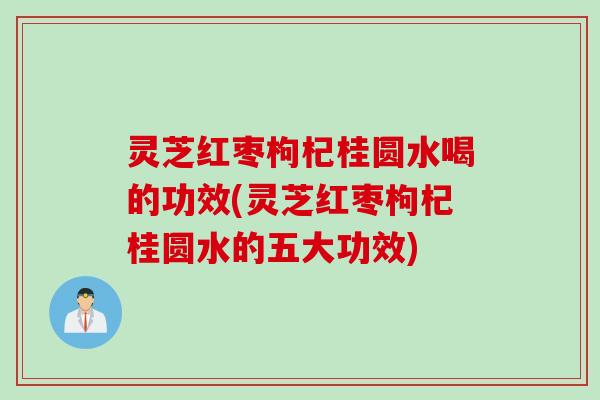 灵芝红枣枸杞桂圆水喝的功效(灵芝红枣枸杞桂圆水的五大功效)