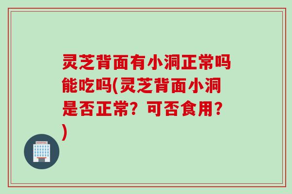 灵芝背面有小洞正常吗能吃吗(灵芝背面小洞是否正常?可否食用?) 灵芝背面有小洞正常吗能吃吗(灵芝背面小洞是否正常?可否食用?)