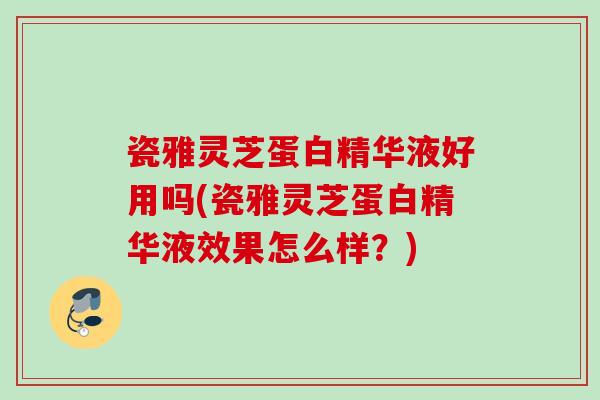 瓷雅灵芝蛋白精华液好用吗(瓷雅灵芝蛋白精华液效果怎么样？)