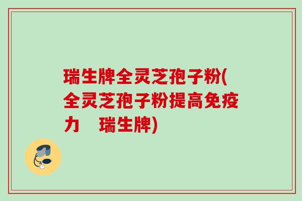 瑞生牌全灵芝孢子粉(全灵芝孢子粉提高免疫力   瑞生牌)