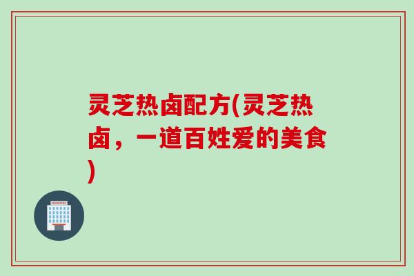 灵芝热卤配方(灵芝热卤，一道百姓爱的美食)