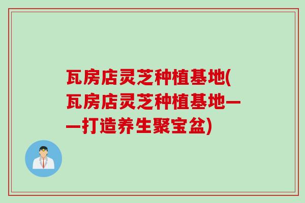 瓦房店灵芝种植基地(瓦房店灵芝种植基地——打造养生聚宝盆) 瓦房店灵芝种植基地(瓦房店灵芝种植基地——打造养生聚宝盆)