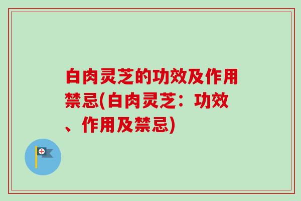 白肉灵芝的功效及作用禁忌(白肉灵芝：功效、作用及禁忌)