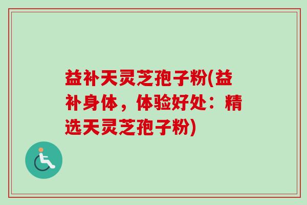 益补天灵芝孢子粉(益补身体，体验好处：精选天灵芝孢子粉)
