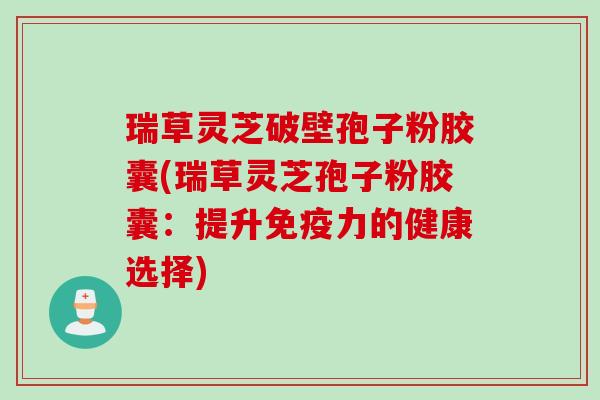 瑞草灵芝破壁孢子粉胶囊(瑞草灵芝孢子粉胶囊：提升免疫力的健康选择)