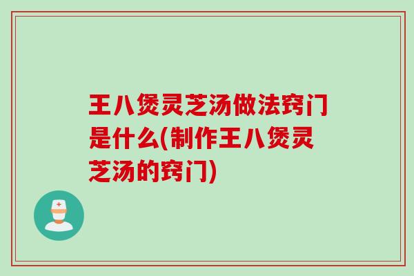 王八煲灵芝汤做法窍门是什么(制作王八煲灵芝汤的窍门)