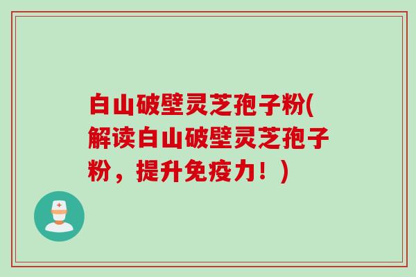 白山破壁灵芝孢子粉(解读白山破壁灵芝孢子粉,提升免疫力!) 白山破壁灵芝孢子粉(解读白山破壁灵芝孢子粉,提升免疫力!)