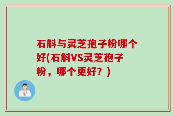 石斛与灵芝孢子粉哪个好(石斛VS灵芝孢子粉，哪个更好？)