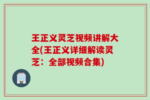 王正义灵芝视频讲解大全(王正义详细解读灵芝:全部视频合集) 王正义灵芝视频讲解大全(王正义详细解读灵芝:全部视频合集)