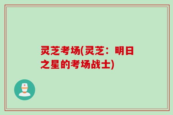 灵芝考场(灵芝：明日之星的考场战士)