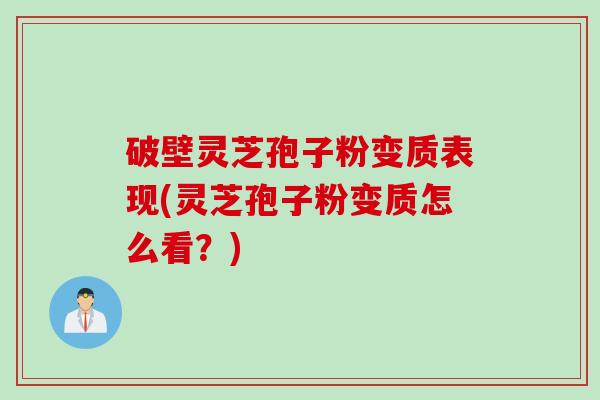 破壁灵芝孢子粉变质表现(灵芝孢子粉变质怎么看？)