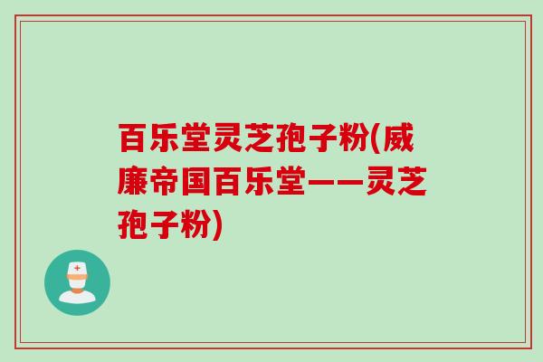 百乐堂灵芝孢子粉(威廉帝国百乐堂——灵芝孢子粉) 百乐堂灵芝孢子粉(威廉帝国百乐堂——灵芝孢子粉)