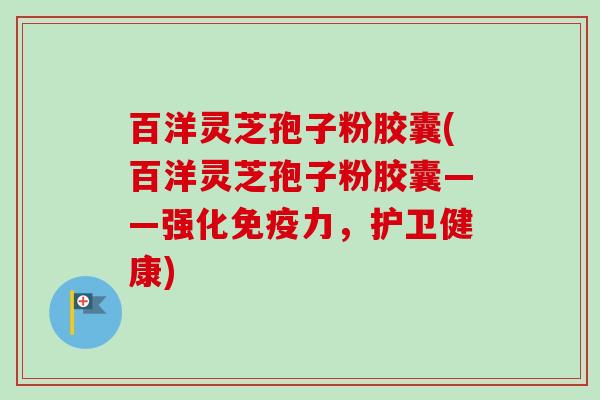 百洋灵芝孢子粉胶囊(百洋灵芝孢子粉胶囊——强化免疫力，护卫健康)