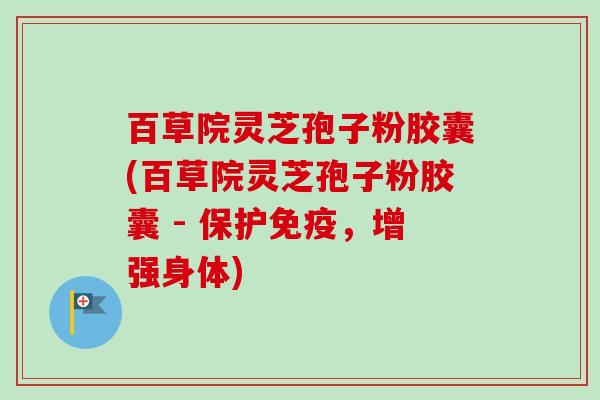 百草院灵芝孢子粉胶囊(百草院灵芝孢子粉胶囊 - 保护免疫，增强身体)