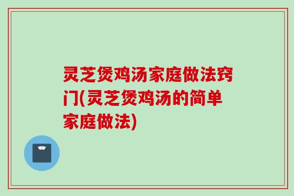 灵芝煲鸡汤家庭做法窍门(灵芝煲鸡汤的简单家庭做法)