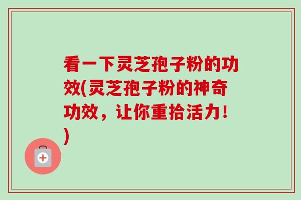 看一下灵芝孢子粉的功效(灵芝孢子粉的神奇功效，让你重拾活力！)