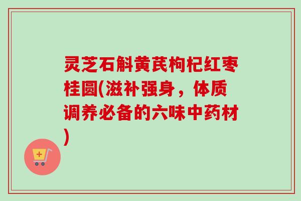 灵芝石斛黄芪枸杞红枣桂圆(滋补强身，体质调养必备的六味材)