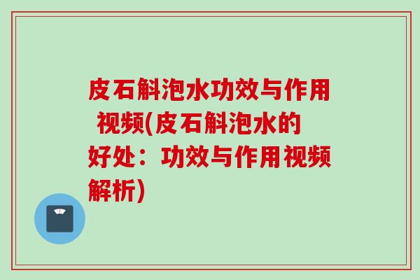 皮石斛泡水功效与作用 视频(皮石斛泡水的好处：功效与作用视频解析)