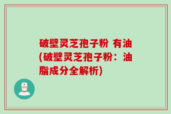破壁灵芝孢子粉 有油(破壁灵芝孢子粉：油脂成分全解析)