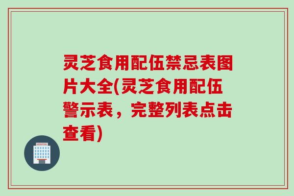 灵芝食用配伍禁忌表图片大全(灵芝食用配伍警示表，完整列表点击查看)